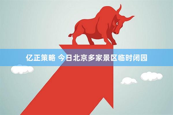 亿正策略 今日北京多家景区临时闭园